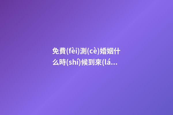 免費(fèi)測(cè)婚姻什么時(shí)候到來(lái)，八字算婚姻什么時(shí)候來(lái) 免費(fèi)算婚姻什么時(shí)候到，免費(fèi)合八字算婚姻 急